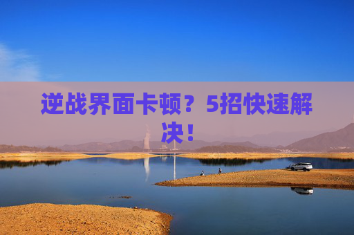 逆战界面卡顿？5招快速解决！
