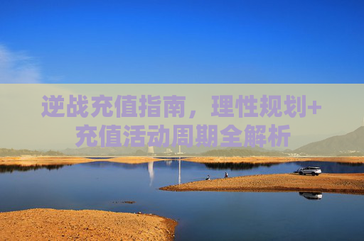 逆战充值指南,理性规划+充值活动周期全解析 逆战充值指南,理性规划+充值活动周期全解析
