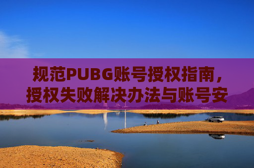 规范PUBG账号授权指南，授权失败解决办法与账号安全守护