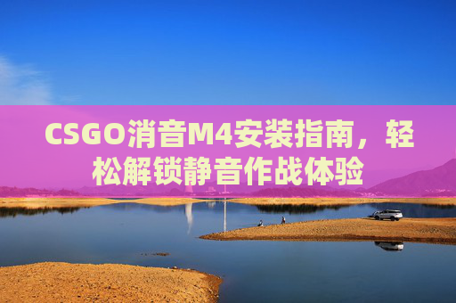 CSGO消音M4安装指南，轻松解锁静音作战体验