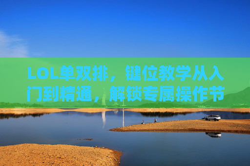 LOL单双排,键位教学从入门到精通,解锁专属操作节奏与规则指南 LOL单双排,键位教学从入门到精通,解锁专属操作节奏与规则指南