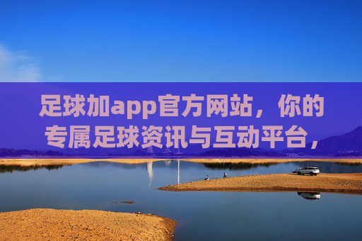 足球加app官方网站，你的专属足球资讯与互动平台，足球加app官方网站，专属足球资讯与互动平台