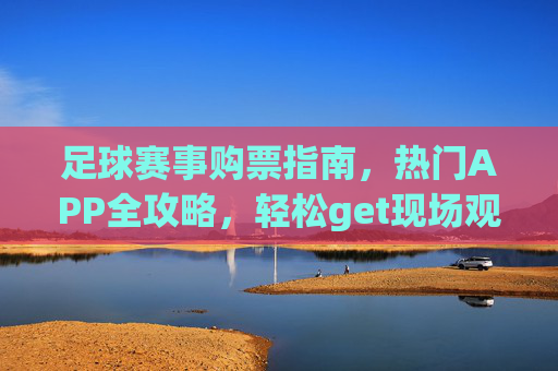 足球赛事购票指南，热门APP全攻略，轻松get现场观赛门票！足球赛事购票热门APP全攻略，轻松get现场观赛门票！