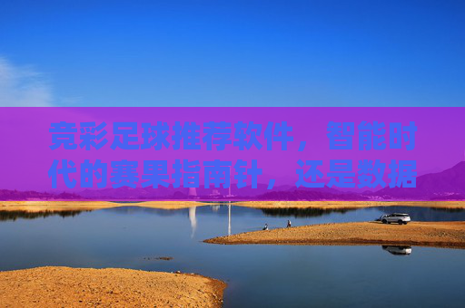 竞彩足球推荐软件，智能时代的赛果指南针，还是数据迷雾中的伪命题？竞彩足球推荐软件，智能指南针还是数据伪命题？