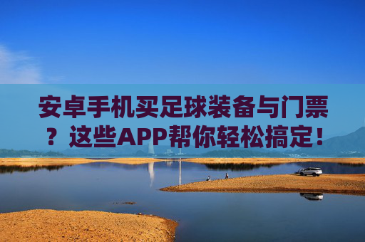 安卓手机买足球装备与门票？这些APP帮你轻松搞定！足球装备门票购买？安卓APP轻松搞定！