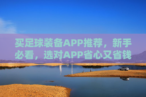 买足球装备APP推荐，新手必看，选对APP省心又省钱！新手买足球装备APP推荐，选对APP省心又省钱！