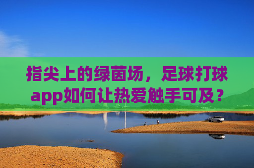 指尖上的绿茵场，足球打球app如何让热爱触手可及？指尖绿茵场，足球app让热爱触手可及