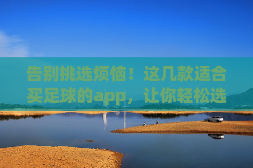 告别挑选烦恼！这几款适合买足球的app，让你轻松选到心仪装备
