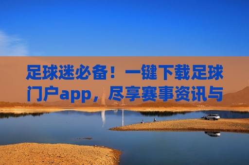 足球迷必备！一键下载足球门户app，尽享赛事资讯与互动体验，足球迷必备！一键下载足球门户app，尽享赛事资讯与互动体验