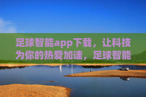 足球智能app下载，让科技为你的热爱加速，足球智能app下载，科技为热爱加速