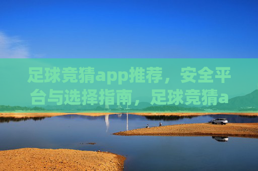 足球竞猜app推荐，安全平台与选择指南，足球竞猜app推荐，安全平台与选择指南
