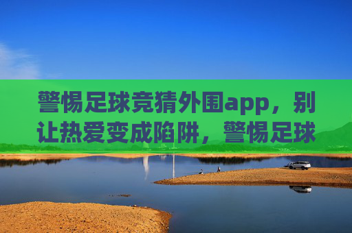 警惕足球竞猜外围app，别让热爱变成陷阱，警惕足球竞猜外围app，别让热爱变成陷阱