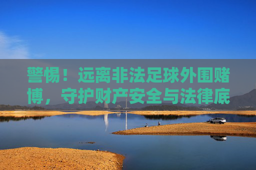 警惕！远离非法足球外围赌博，守护财产安全与法律底线，警惕非法足球外围赌博，守护财产安全与法律底线