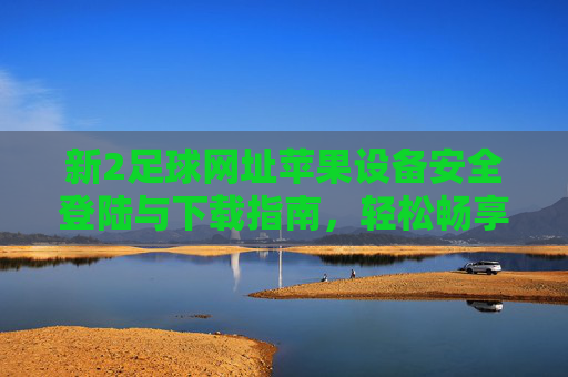 新2足球网址苹果设备安全登陆与下载指南，轻松畅享赛事盛宴，新2足球苹果设备安全登陆下载指南，畅享赛事盛宴