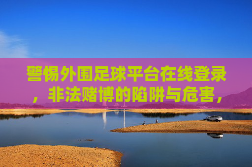 警惕外围足球平台在线登录,非法赌博的陷阱与危害,警惕外围足球平台在线登录,非法赌博的陷阱与危害 警惕外围足球平台在线登录,非法赌博的陷阱与危害,警惕外围足球平台在线登录,非法赌博的陷阱与危害