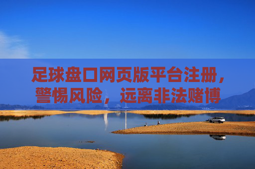 足球盘口网页版平台注册，警惕风险，远离非法赌博