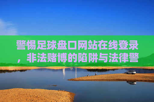 警惕足球盘口网站在线登录，非法赌博的陷阱与法律警示，警惕足球盘口网站在线登录，非法赌博陷阱与法律警示