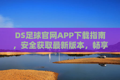 DS足球官网APP下载指南，安全获取最新版本，畅享足球盛宴，DS足球APP安全下载指南，畅享最新足球盛宴