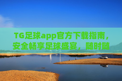 TG足球app官方下载指南，安全畅享足球盛宴，随时随地看球、聊球、玩转数据，TG足球app官方下载指南，安全畅享足球盛宴，随时随地看球聊球玩转数据
