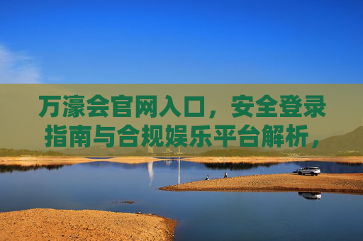 万濠会官网入口，安全登录指南与合规娱乐平台解析，万濠会官网入口，安全登录指南与合规娱乐平台解析