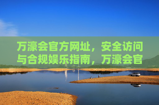 万濠会官方网址，安全访问与合规娱乐指南，万濠会官方网址，安全访问与合规娱乐指南