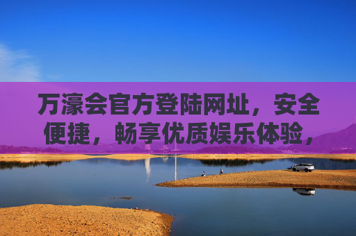 万濠会官方登陆网址，安全便捷，畅享优质娱乐体验，万濠会官方登陆网址，安全便捷，畅享优质娱乐体验