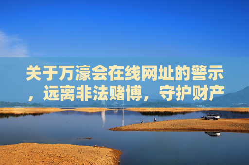 关于万濠会在线网址的警示，远离非法赌博，守护财产安全，警惕万濠会在线网址，远离非法赌博，守护财产安全