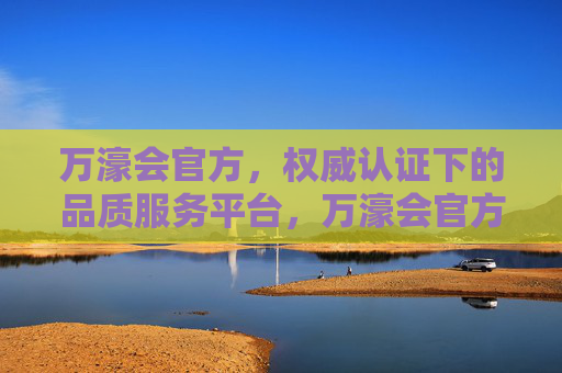 万濠会官方，权威认证下的品质服务平台，万濠会官方，权威认证的品质服务平台