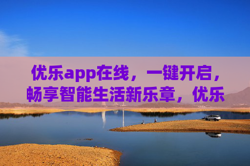 优乐app在线，一键开启，畅享智能生活新乐章，优乐app一键开启，畅享智能生活新乐章