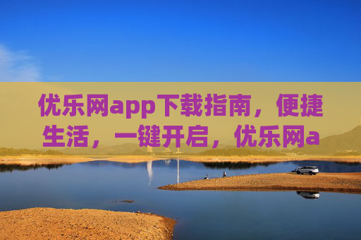 优乐网app下载指南，便捷生活，一键开启，优乐网app下载指南，一键开启便捷生活