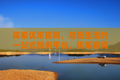 探索优乐官网，品质生活的一站式服务平台，优乐官网，品质生活一站式服务平台