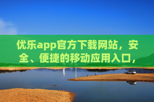 优乐app官方下载网站，安全、便捷的移动应用入口，优乐app官方下载网站，安全便捷的移动应用入口