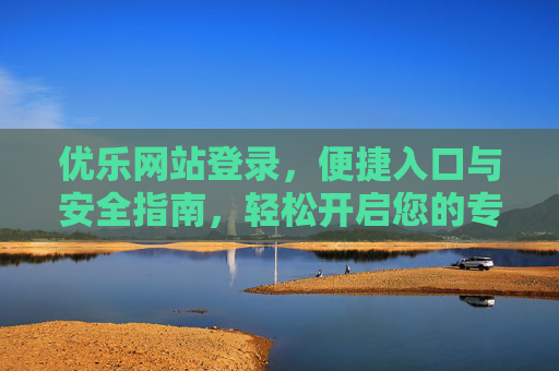 优乐网站登录，便捷入口与安全指南，轻松开启您的专属体验，优乐网站登录，便捷入口与安全指南，轻松开启专属体验