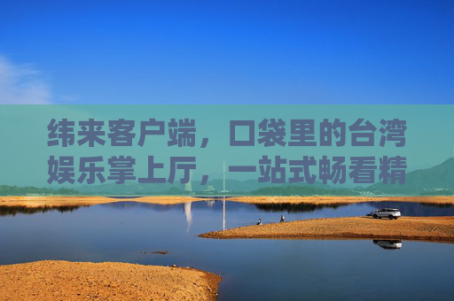 纬来客户端，口袋里的台湾娱乐掌上厅，一站式畅看精彩视界，纬来客户端，口袋台湾娱乐一站式掌上厅