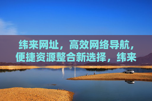 纬来网址，高效网络导航，便捷资源整合新选择，纬来网址，高效网络导航与便捷资源整合新选择