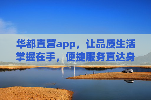 华都直营app，让品质生活掌握在手，便捷服务直达身边，华都直营app，品质生活掌握，便捷服务直达
