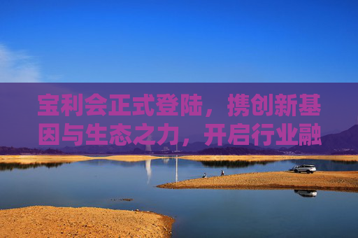 宝利会正式登陆，携创新基因与生态之力，开启行业融合新纪元，宝利会携创新生态启幕行业融合新纪元