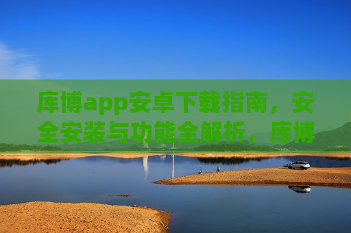 库博app安卓下载指南，安全安装与功能全解析，库博app安卓下载，安全安装与功能全解析