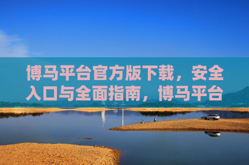 博马平台官方版下载，安全入口与全面指南，博马平台官方版下载，安全入口与全面指南