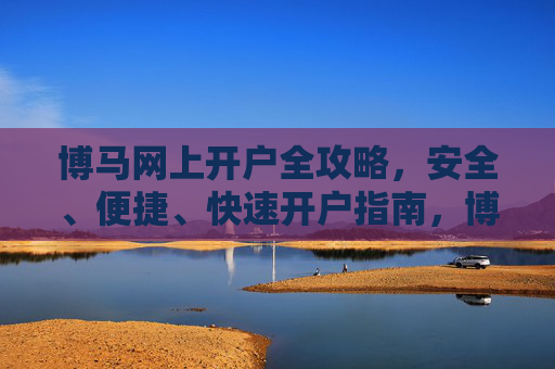 博马网上开户全攻略，安全、便捷、快速开户指南，博马网上开户全攻略，安全便捷快速开户指南