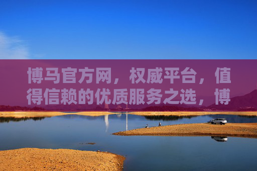 博马官方网，权威平台，值得信赖的优质服务之选，博马官方网，权威信赖的优质服务之选