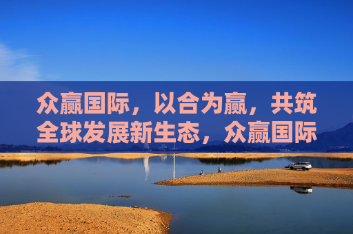 众赢国际，以合为赢，共筑全球发展新生态，众赢国际，以合为赢，共筑全球发展新生态