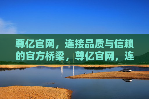 尊亿官网，连接品质与信赖的官方桥梁，尊亿官网，连接品质与信赖的官方桥梁