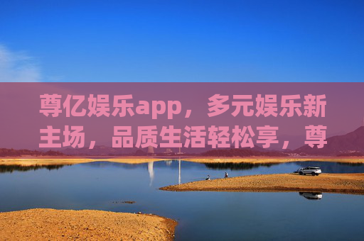 尊亿娱乐app，多元娱乐新主场，品质生活轻松享，尊亿娱乐app，多元娱乐新主场，品质生活轻松享