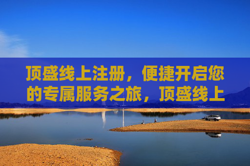 顶盛线上注册，便捷开启您的专属服务之旅，顶盛线上注册，便捷开启专属服务之旅