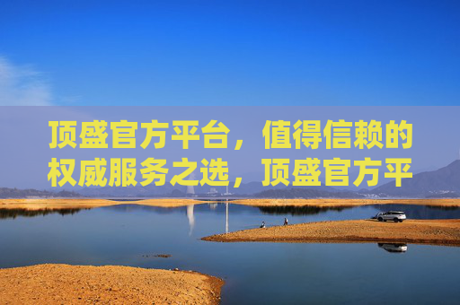 顶盛官方平台，值得信赖的权威服务之选，顶盛官方平台，值得信赖的权威服务之选