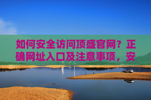 如何安全访问顶盛官网？正确网址入口及注意事项，安全访问顶盛官网，正确网址入口及注意事项