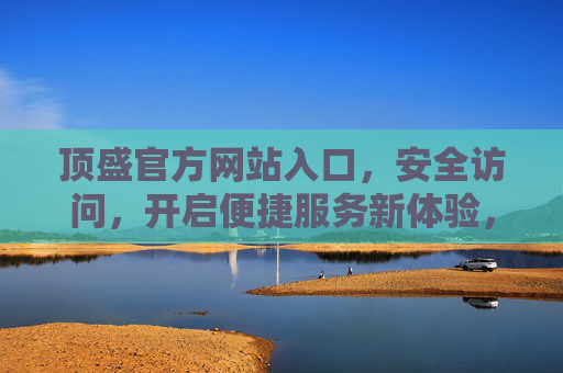 顶盛官方网站入口，安全访问，开启便捷服务新体验，顶盛官网入口，安全便捷新体验