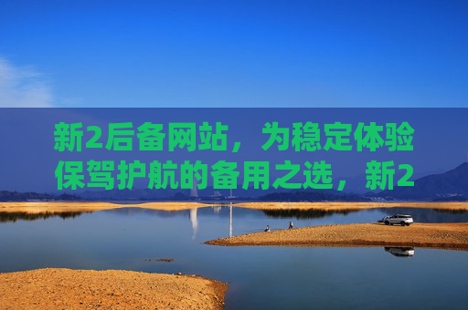 新2后备网站，为稳定体验保驾护航的备用之选，新2后备网站，稳定体验的保驾护航之选