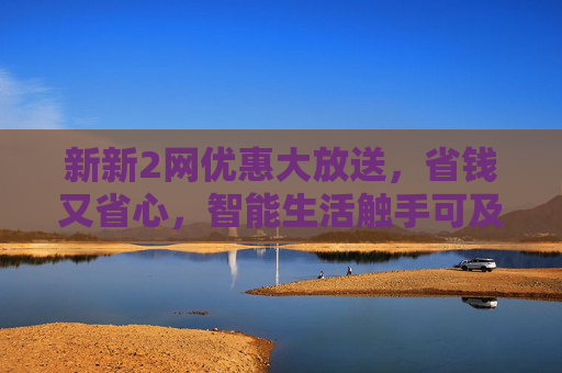 新新2网优惠大放送,省钱又省心,智能生活触手可及!新新2网优惠大放送,省钱省心,智能生活触手可及 新新2网优惠大放送,省钱又省心,智能生活触手可及!新新2网优惠大放送,省钱省心,智能生活触手可及